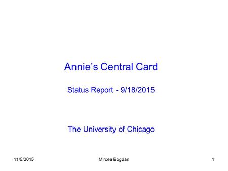 11/5/2015Mircea Bogdan1 Annie’s Central Card Status Report - 9/18/2015 The University of Chicago.