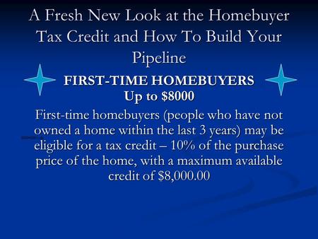 A Fresh New Look at the Homebuyer Tax Credit and How To Build Your Pipeline FIRST-TIME HOMEBUYERS Up to $8000 First-time homebuyers (people who have not.