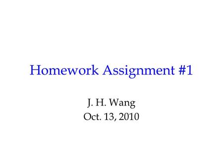 Homework Assignment #1 J. H. Wang Oct. 13, 2010. Homework #1 Chap.1: 1.24 Chap.2: 2.13 Chap.3: 3.5, 3.13* (or 3.14*) Chap.4: 4.6, 4.12* –(*: optional.