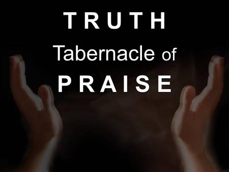 T R U T H Tabernacle of P R A I S E T R U T H Tabernacle of P R A I S E.