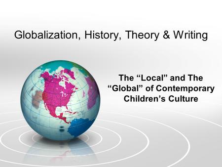 Globalization, History, Theory & Writing The “Local” and The “Global” of Contemporary Children’s Culture.