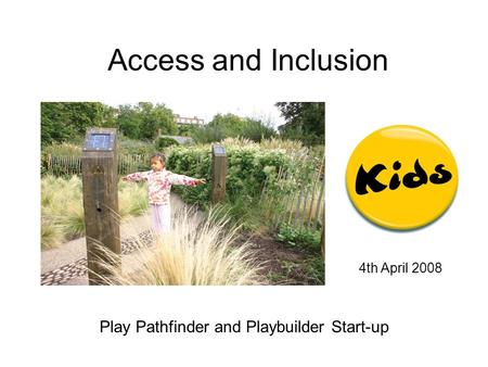 Access and Inclusion 4th April 2008 Play Pathfinder and Playbuilder Start-up.