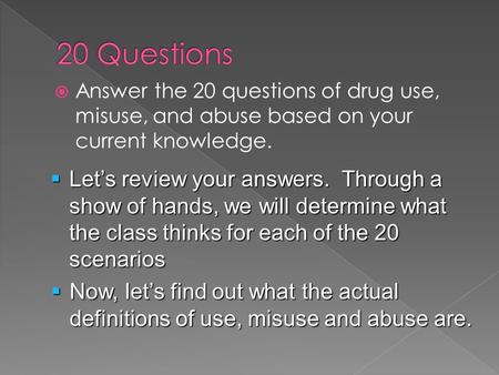  Answer the 20 questions of drug use, misuse, and abuse based on your current knowledge.  Let’s review your answers. Through a show of hands, we will.