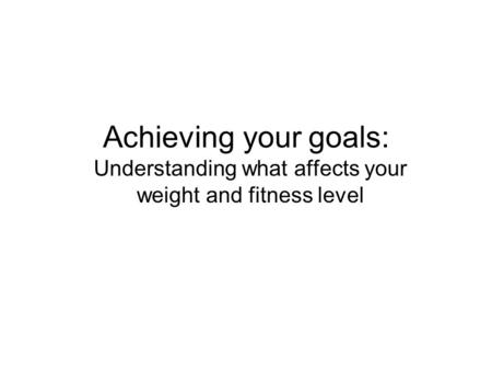 Achieving your goals: Understanding what affects your weight and fitness level.