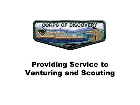 Providing Service to Venturing and Scouting. Venturing Corps of Discovery What is it? It’s a society of Venturers and Adult Leaders who are committed.