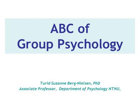 ABC of Group Psychology Turid Suzanne Berg-Nielsen, PhD Associate Professor, Department of Psychology NTNU,