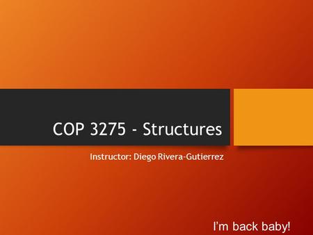 COP 3275 - Structures Instructor: Diego Rivera-Gutierrez I’m back baby!