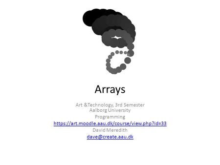 Arrays Art &Technology, 3rd Semester Aalborg University Programming https://art.moodle.aau.dk/course/view.php?id=33 David Meredith