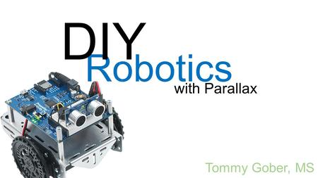 Robotics with Parallax Tommy Gober, MS DIY. Who I am…  Tommy Gober MS Instructional Technology  Instructional Designer and School of Education instructor.