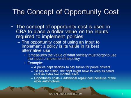 CAPITAL BUDGETING_LECT 091 The Concept of Opportunity Cost The concept of opportunity cost is used in CBA to place a dollar value on the inputs required.