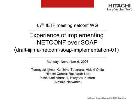 All Rights Reserved Copyright © 2005,Hitachi.Ltd. Experience of implementing NETCONF over SOAP ( draft-iijima-netconf-soap-implementation-01) Monday, November.