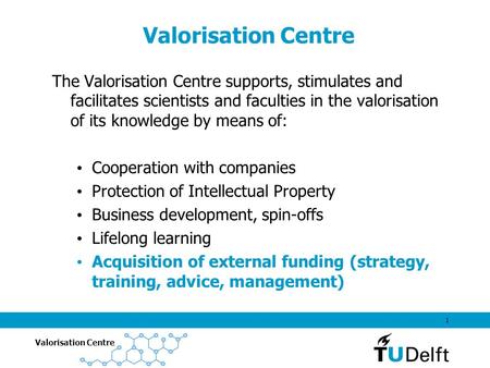 Valorisation Centre 1 The Valorisation Centre supports, stimulates and facilitates scientists and faculties in the valorisation of its knowledge by means.