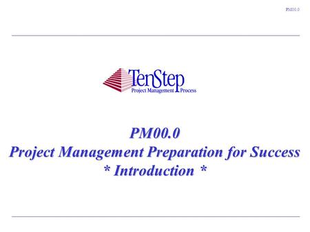 1 TenStep Project Management Process ™ PM00.0 PM00.0 Project Management Preparation for Success * Introduction *