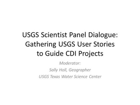 USGS Scientist Panel Dialogue: Gathering USGS User Stories to Guide CDI Projects Moderator: Sally Holl, Geographer USGS Texas Water Science Center.