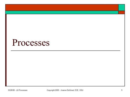 12/28/08 - L6 ProcessesCopyright 2009 - Joanne DeGroat, ECE, OSU1 Processes.