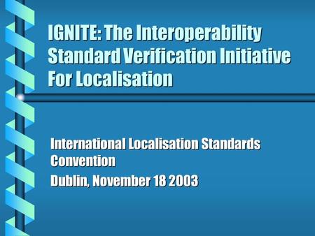 IGNITE: The Interoperability Standard Verification Initiative For Localisation International Localisation Standards Convention Dublin, November 18 2003.