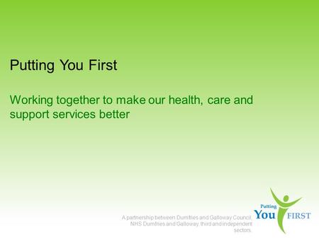 Putting You First Working together to make our health, care and support services better A partnership between Dumfries and Galloway Council, NHS Dumfries.