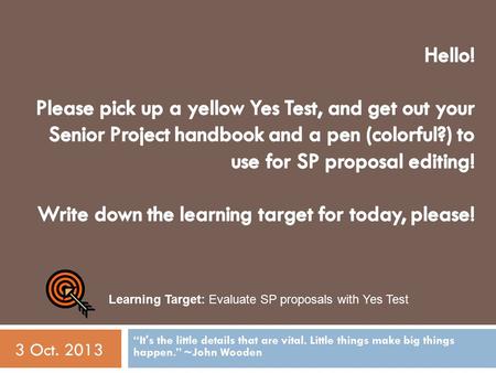 “It's the little details that are vital. Little things make big things happen.” ~John Wooden 3 Oct. 2013 Learning Target: Evaluate SP proposals with Yes.