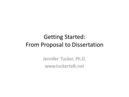 Getting Started: From Proposal to Dissertation Jennifer Tucker, Ph.D. www.tuckertalk.net.