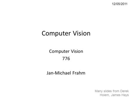 Computer Vision 776 Jan-Michael Frahm 12/05/2011 Many slides from Derek Hoiem, James Hays.