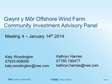 PAGE 1 Meeting 4 – January 14 th 2014 Katy Woodington 07825 608095 Gwynt y Môr Offshore Wind Farm Community Investment Advisory.