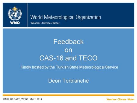 WMO Feedback on CAS-16 and TECO Kindly hosted by the Turkish State Meteorological Service Deon Terblanche WMO; RES ARE, WGNE, March 2014.