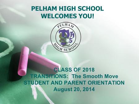 PELHAM HIGH SCHOOL WELCOMES YOU! CLASS OF 2018 TRANSITIONS: The Smooth Move STUDENT AND PARENT ORIENTATION August 20, 2014.