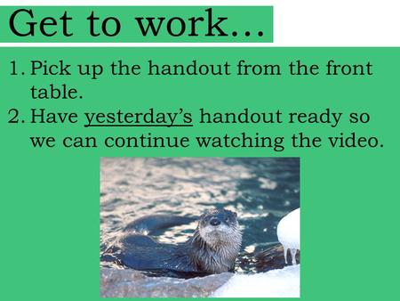 Get to work… 1.Pick up the handout from the front table. 2.Have yesterday’s handout ready so we can continue watching the video.