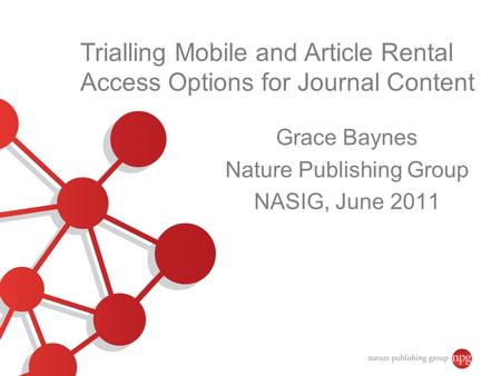 Trialling Mobile and Article Rental Access Options for Journal Content Grace Baynes Nature Publishing Group NASIG, June 2011.