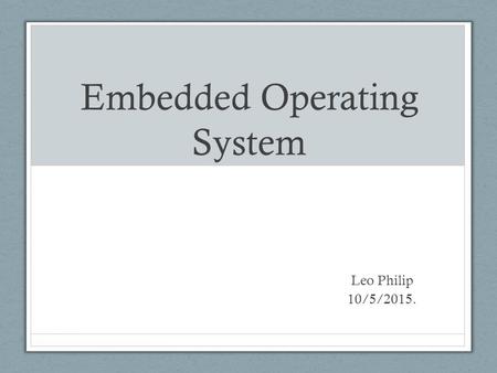 Embedded Operating System Leo Philip 10/5/2015.. Do we need an OS ?