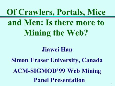 1 Of Crawlers, Portals, Mice and Men: Is there more to Mining the Web? Jiawei Han Simon Fraser University, Canada ACM-SIGMOD’99 Web Mining Panel Presentation.