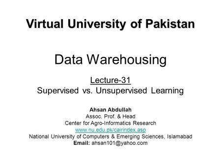 Data Warehousing Lecture-31 Supervised vs. Unsupervised Learning Virtual University of Pakistan Ahsan Abdullah Assoc. Prof. & Head Center for Agro-Informatics.