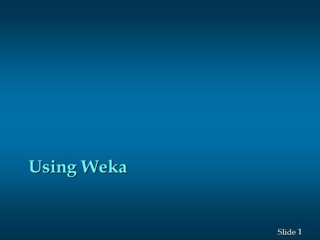 1 1 Slide Using Weka. 2 2 Slide Data Mining Using Weka n What’s Data Mining? We are overwhelmed with data We are overwhelmed with data Data mining is.