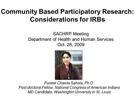 Community Based Participatory Research: Considerations for IRBs Puneet Chawla Sahota, Ph.D. Post-doctoral Fellow, National Congress of American Indians.