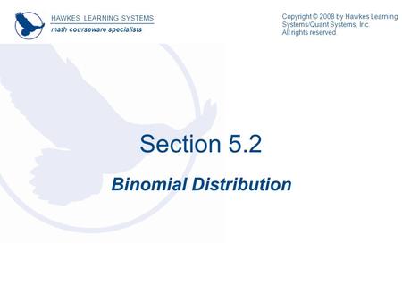 Section 5.2 Binomial Distribution HAWKES LEARNING SYSTEMS math courseware specialists Copyright © 2008 by Hawkes Learning Systems/Quant Systems, Inc. All.