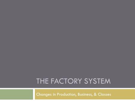 THE FACTORY SYSTEM Changes in Production, Business, & Classes.