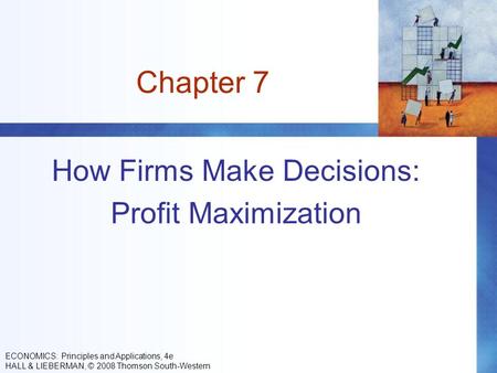 Chapter 7 How Firms Make Decisions: Profit Maximization ECONOMICS: Principles and Applications, 4e HALL & LIEBERMAN, © 2008 Thomson South-Western.