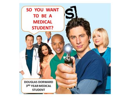 SO YOU WANT TO BE A MEDICAL STUDENT? DOUGLAS DORWARD 3 RD YEAR MEDICAL STUDENT.