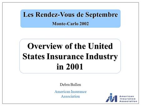 Les Rendez-Vous de Septembre Monte-Carlo 2002 Overview of the United States Insurance Industry in 2001 Debra Ballen American Insurance Association.