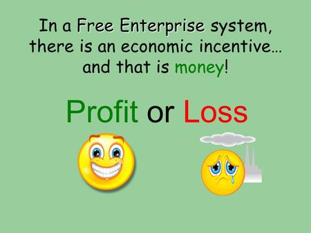 Free Enterprise In a Free Enterprise system, there is an economic incentive… and that is money! Profit or Loss.