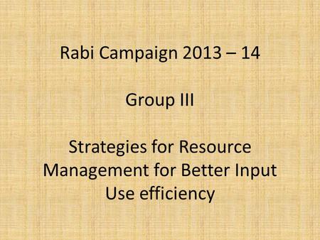 Rabi Campaign 2013 – 14 Group III Strategies for Resource Management for Better Input Use efficiency.