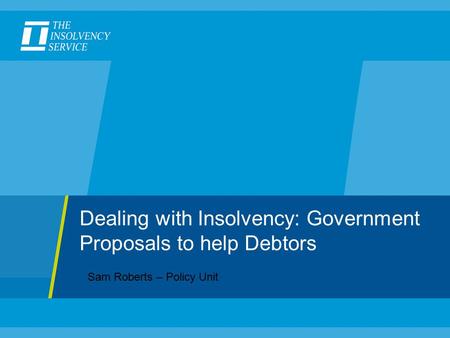 Dealing with Insolvency: Government Proposals to help Debtors Sam Roberts – Policy Unit.