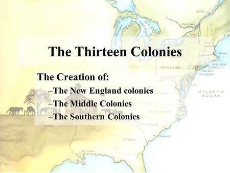 The Thirteen Colonies The Creation of: –The New England colonies –The Middle Colonies –The Southern Colonies.