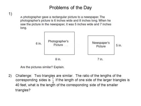 Problems of the Day 1) 2)Challenge: Two triangles are similar. The ratio of the lengths of the corresponding sides is If the length of one side of the.