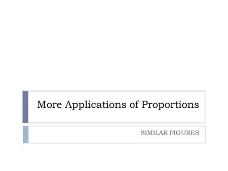 More Applications of Proportions SIMILAR FIGURES.