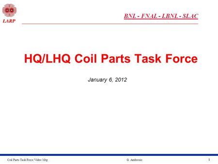 Coil Parts Task Force Video MtgG. Ambrosio 11 HQ/LHQ Coil Parts Task Force January 6, 2012 BNL - FNAL - LBNL - SLAC.