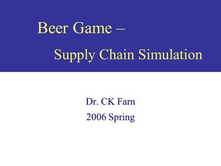 Beer Game – Supply Chain Simulation Dr. CK Farn 2006 Spring.