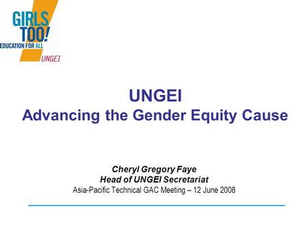 UNGEI Advancing the Gender Equity Cause Cheryl Gregory Faye Head of UNGEI Secretariat Asia-Pacific Technical GAC Meeting – 12 June 2008.