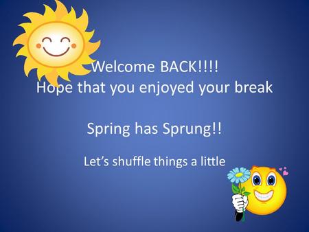 Welcome BACK!!!! Hope that you enjoyed your break Spring has Sprung!! Let’s shuffle things a little.