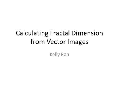 Calculating Fractal Dimension from Vector Images Kelly Ran.